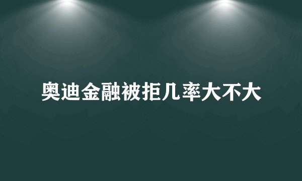 奥迪金融被拒几率大不大
