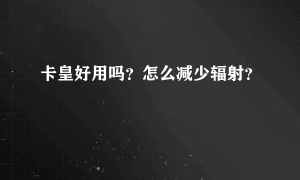 卡皇好用吗？怎么减少辐射？