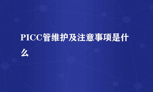 PICC管维护及注意事项是什么