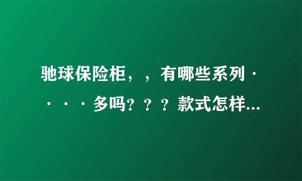 驰球保险柜，，有哪些系列····多吗？？？款式怎样，，做工怎样
