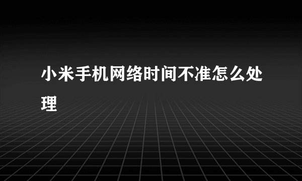 小米手机网络时间不准怎么处理