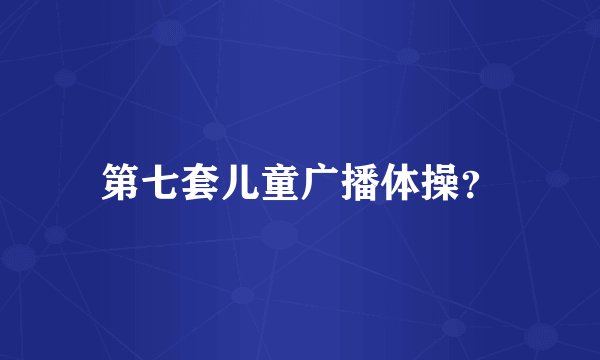 第七套儿童广播体操？