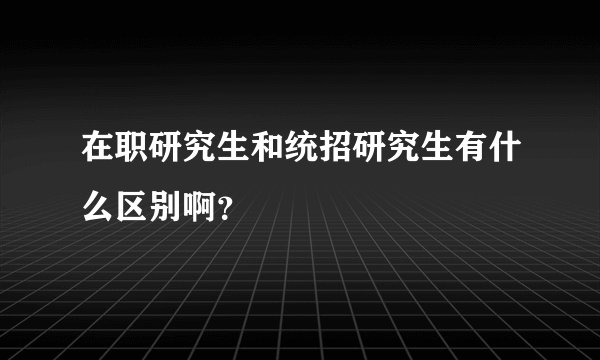 在职研究生和统招研究生有什么区别啊？