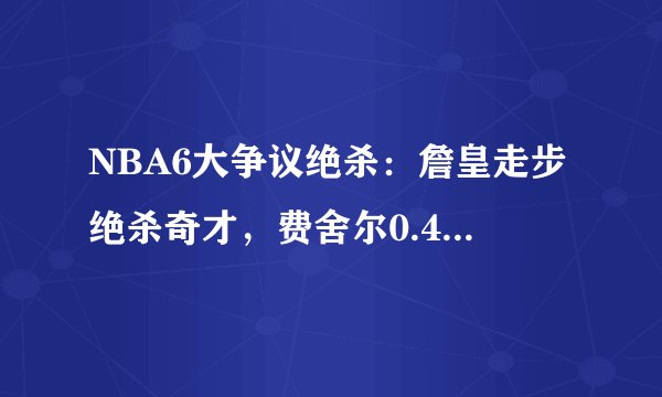 NBA6大争议绝杀：詹皇走步绝杀奇才，费舍尔0.4秒绝杀是超时？