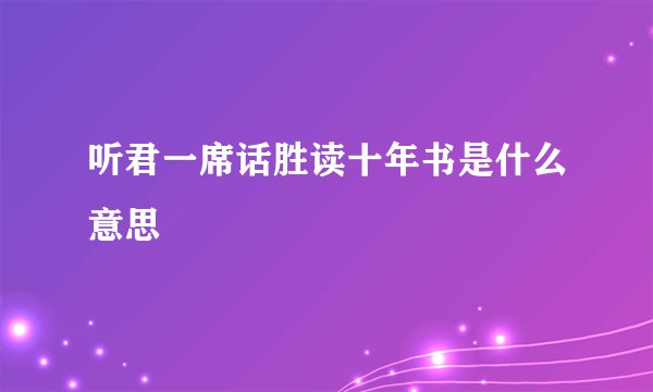 听君一席话胜读十年书是什么意思
