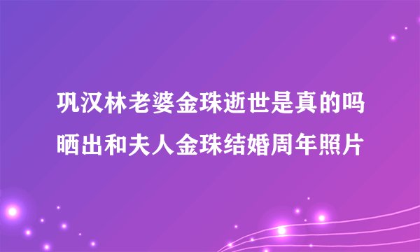 巩汉林老婆金珠逝世是真的吗晒出和夫人金珠结婚周年照片