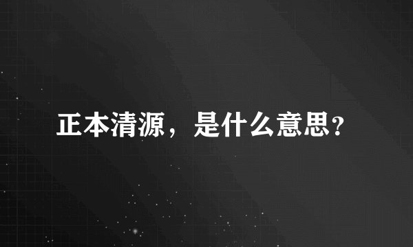 正本清源，是什么意思？