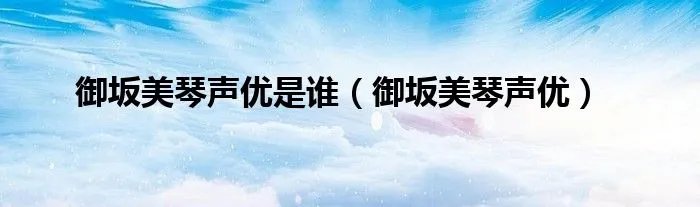 御坂美琴声优是谁（御坂美琴声优）