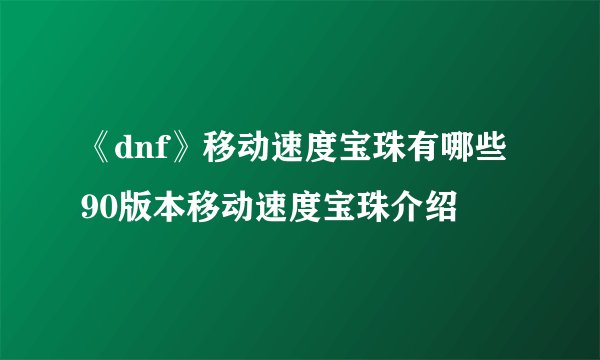 《dnf》移动速度宝珠有哪些 90版本移动速度宝珠介绍