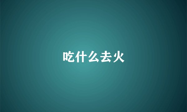 吃什么去火
