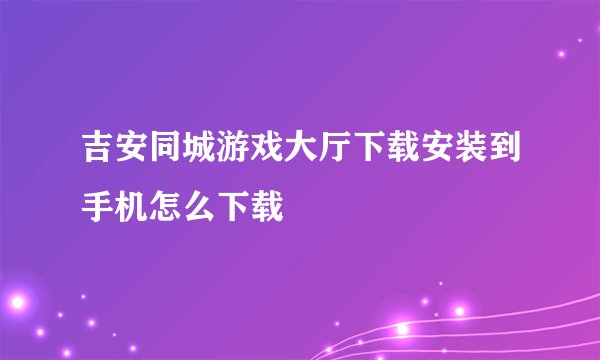 吉安同城游戏大厅下载安装到手机怎么下载