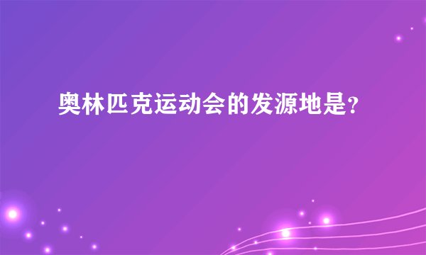 奥林匹克运动会的发源地是？