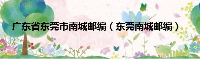 广东省东莞市南城邮编（东莞南城邮编）