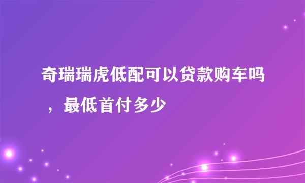 奇瑞瑞虎低配可以贷款购车吗 ,最低首付多少