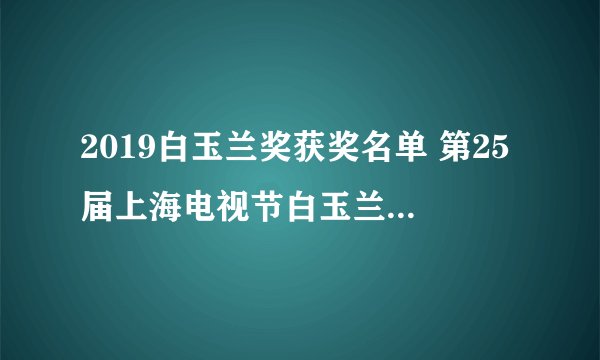 2019白玉兰奖获奖名单 第25届上海电视节白玉兰奖入围名单