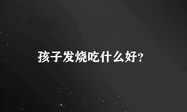 孩子发烧吃什么好？