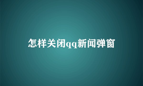 怎样关闭qq新闻弹窗