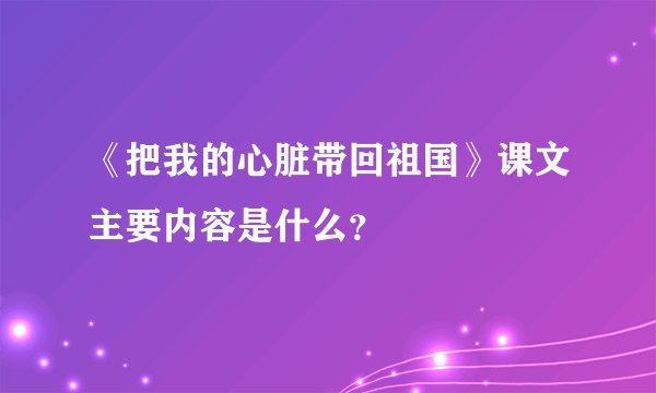 《把我的心脏带回祖国》课文主要内容是什么？