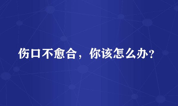 伤口不愈合，你该怎么办？