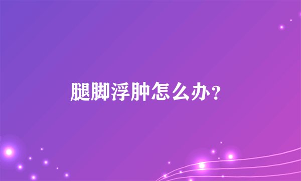腿脚浮肿怎么办？
