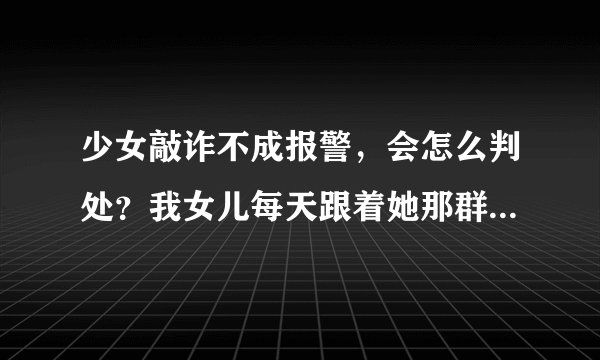 少女敲诈不成报警，会怎么判处？我女儿每天跟着她那群狐朋狗友，到处喝酒泡吧，昨天还跟朋友想敲诈别人，敲诈没成功她就想报警报复对方，但是被识破了，现在被拘留了，她会坐牢吗？