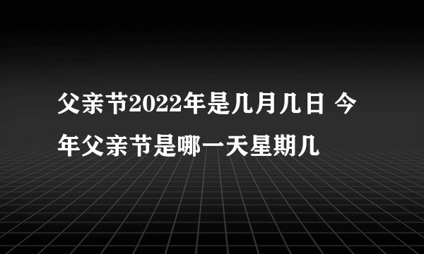 父亲节2022年是几月几日 今年父亲节是哪一天星期几