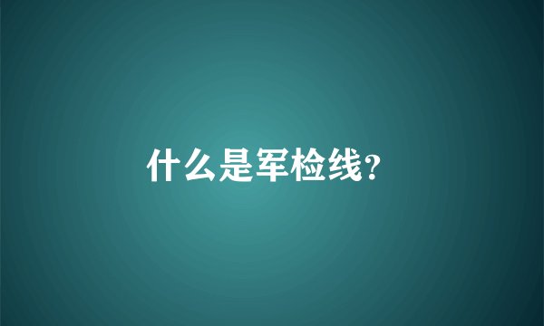 什么是军检线?