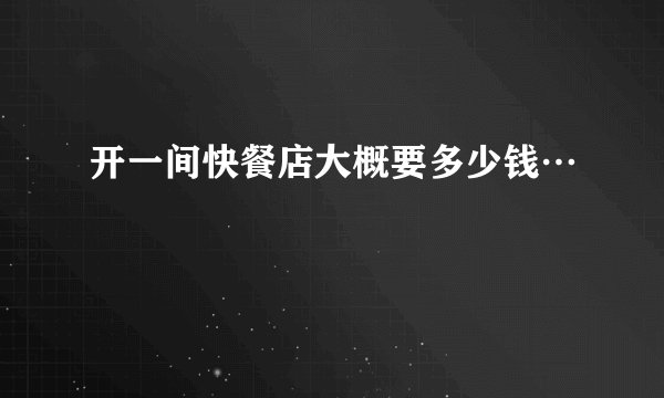 开一间快餐店大概要多少钱…