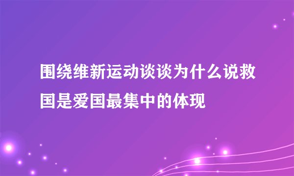 围绕维新运动谈谈为什么说救国是爱国最集中的体现