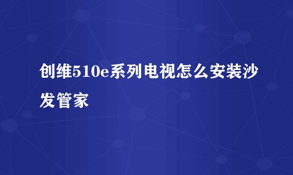 创维510e系列电视怎么安装沙发管家