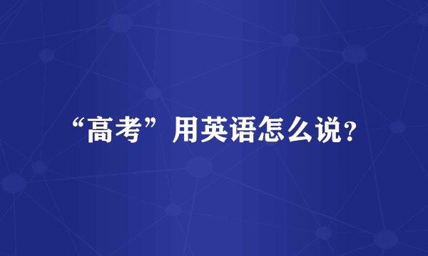 “高考”用英语怎么说？