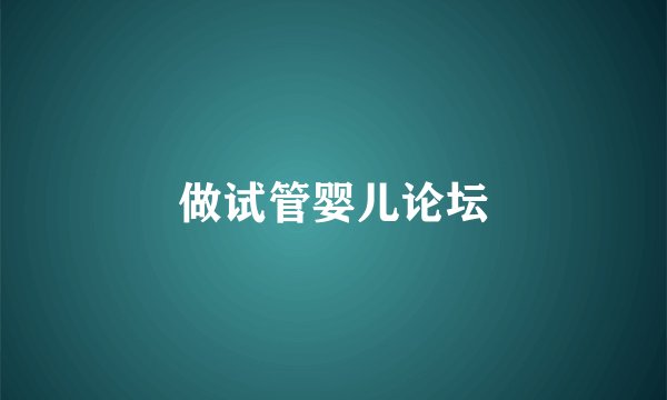 做试管婴儿论坛