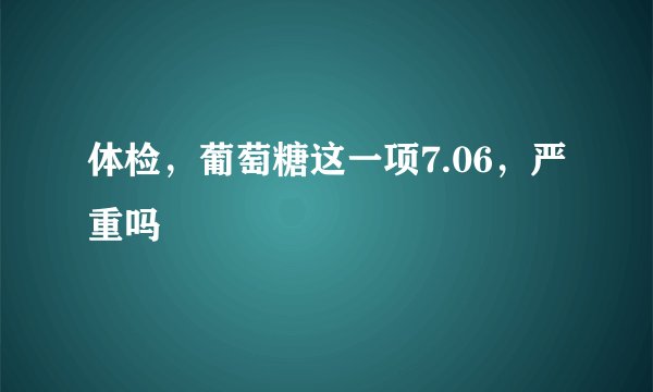 体检，葡萄糖这一项7.06，严重吗