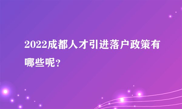 2022成都人才引进落户政策有哪些呢？