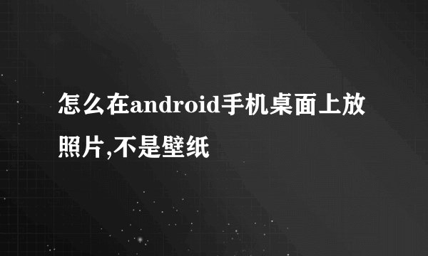 怎么在android手机桌面上放照片,不是壁纸