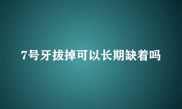 7号牙拔掉可以长期缺着吗
