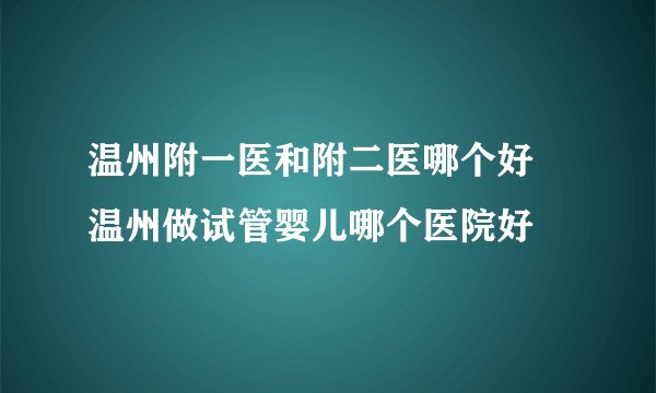 温州附一医和附二医哪个好 温州做试管婴儿哪个医院好