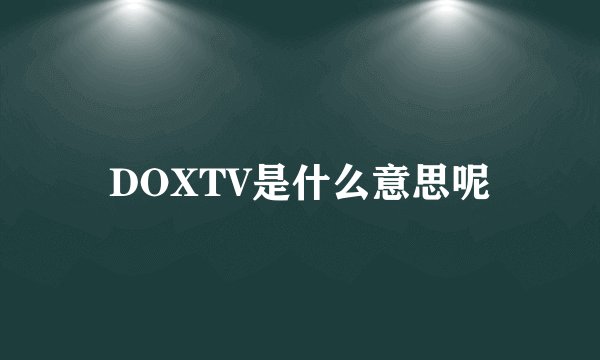 DOXTV是什么意思呢