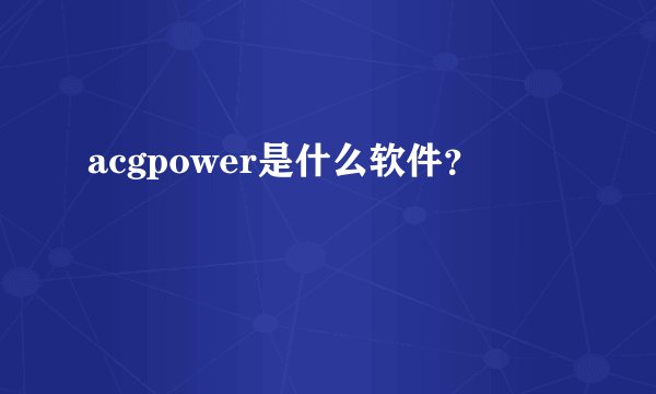 acgpower是什么软件？