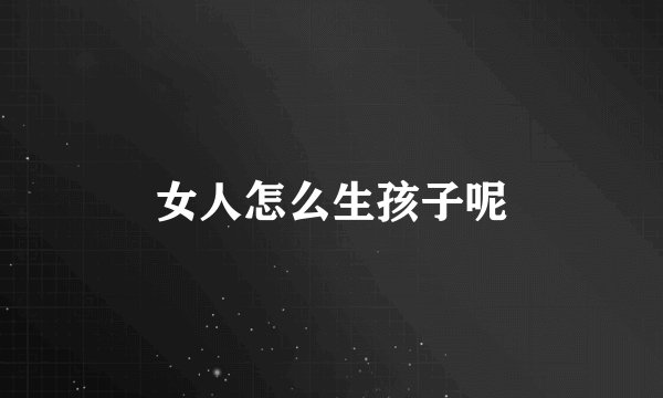女人怎么生孩子呢
