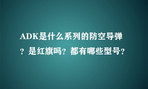 ADK是什么系列的防空导弹？是红旗吗？都有哪些型号？