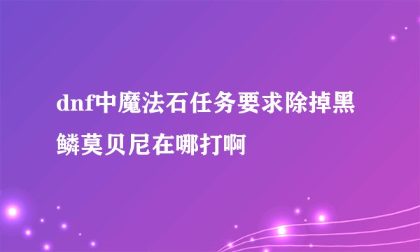 dnf中魔法石任务要求除掉黑鳞莫贝尼在哪打啊
