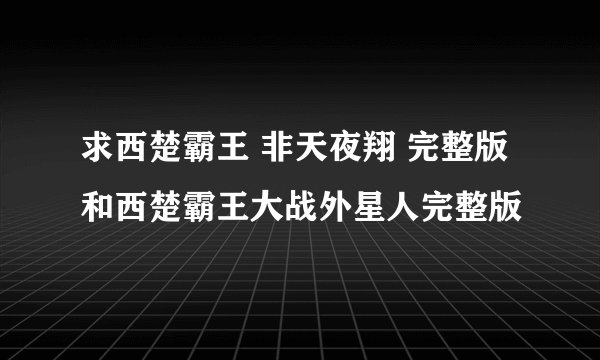 求西楚霸王 非天夜翔 完整版 和西楚霸王大战外星人完整版