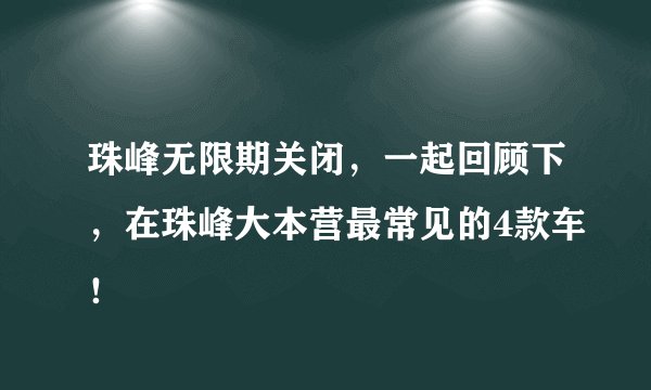 珠峰无限期关闭，一起回顾下，在珠峰大本营最常见的4款车！