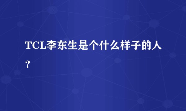 TCL李东生是个什么样子的人？