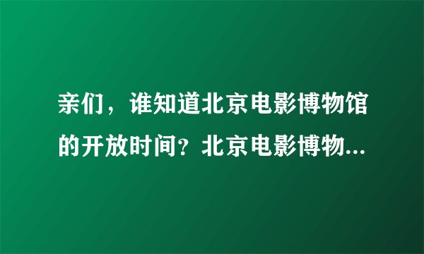 亲们，谁知道北京电影博物馆的开放时间？北京电影博物馆在哪里？北京电影博物馆的票价是多少？谢谢亲啦