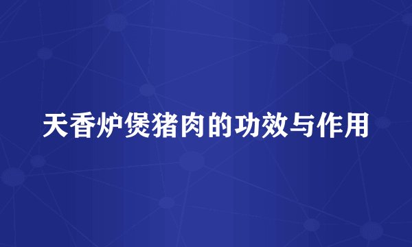 天香炉煲猪肉的功效与作用