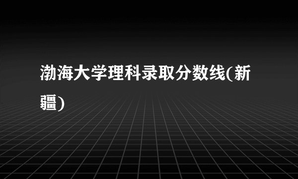 渤海大学理科录取分数线(新疆)