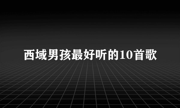 西域男孩最好听的10首歌