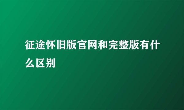 征途怀旧版官网和完整版有什么区别